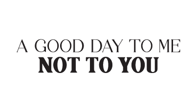 A Good Day to Me Not to You